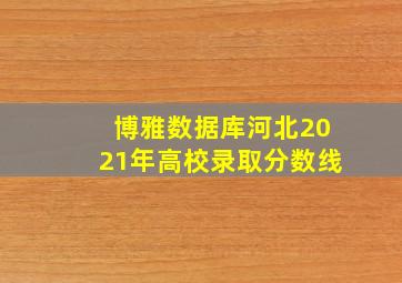 博雅数据库河北2021年高校录取分数线