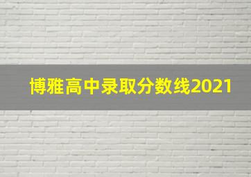 博雅高中录取分数线2021