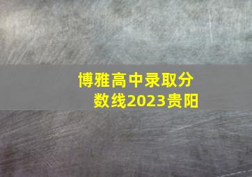 博雅高中录取分数线2023贵阳