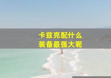 卡兹克配什么装备最强大呢