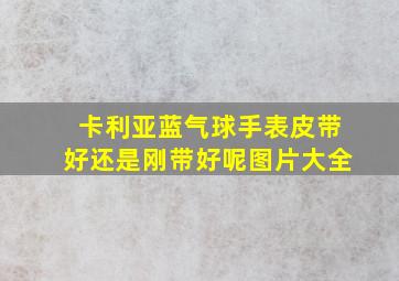 卡利亚蓝气球手表皮带好还是刚带好呢图片大全