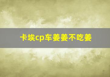 卡埃cp车姜姜不吃姜