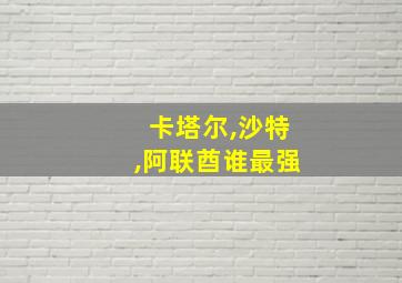 卡塔尔,沙特,阿联酋谁最强