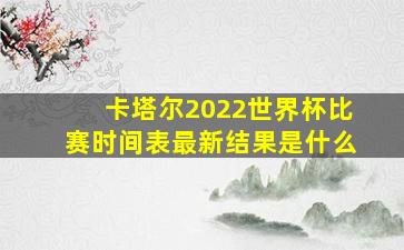 卡塔尔2022世界杯比赛时间表最新结果是什么