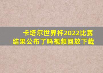 卡塔尔世界杯2022比赛结果公布了吗视频回放下载