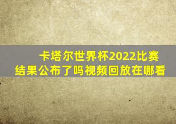 卡塔尔世界杯2022比赛结果公布了吗视频回放在哪看