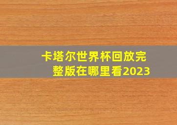 卡塔尔世界杯回放完整版在哪里看2023