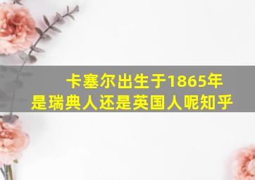 卡塞尔出生于1865年是瑞典人还是英国人呢知乎