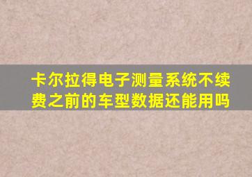 卡尔拉得电子测量系统不续费之前的车型数据还能用吗