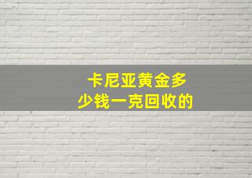 卡尼亚黄金多少钱一克回收的