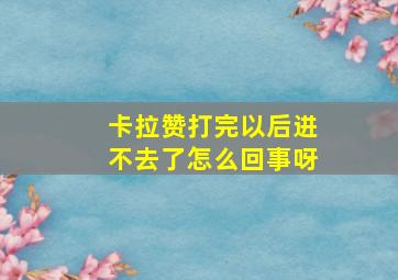 卡拉赞打完以后进不去了怎么回事呀