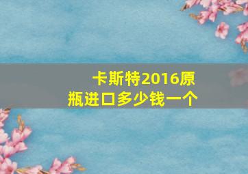 卡斯特2016原瓶进口多少钱一个