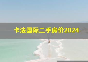 卡法国际二手房价2024