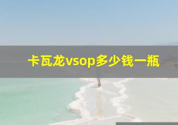 卡瓦龙vsop多少钱一瓶