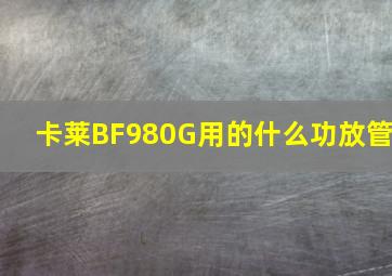 卡莱BF980G用的什么功放管