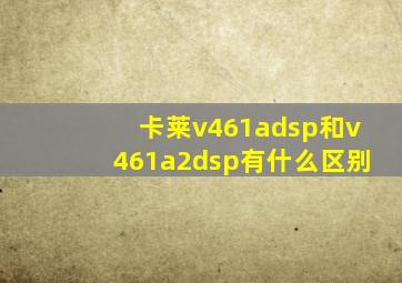 卡莱v461adsp和v461a2dsp有什么区别