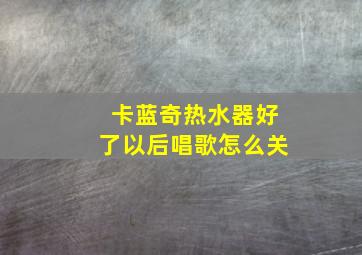 卡蓝奇热水器好了以后唱歌怎么关