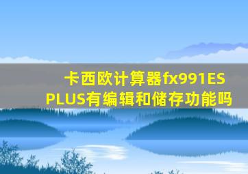 卡西欧计算器fx991ESPLUS有编辑和储存功能吗