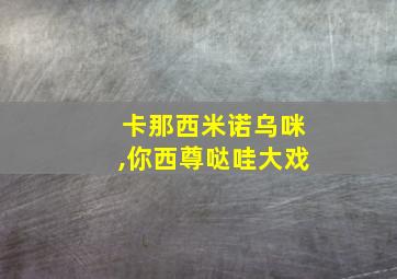 卡那西米诺乌咪,你西尊哒哇大戏