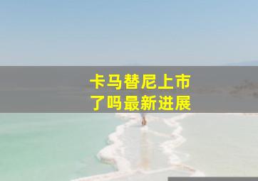 卡马替尼上市了吗最新进展