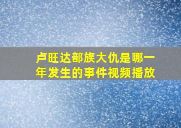 卢旺达部族大仇是哪一年发生的事件视频播放