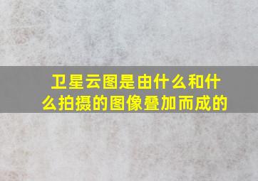 卫星云图是由什么和什么拍摄的图像叠加而成的