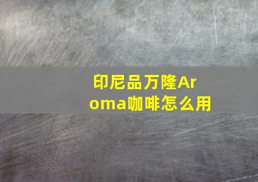 印尼品万隆Aroma咖啡怎么用