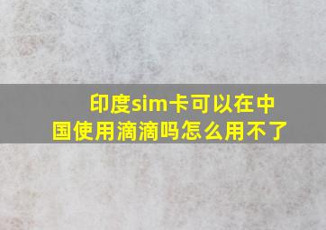 印度sim卡可以在中国使用滴滴吗怎么用不了