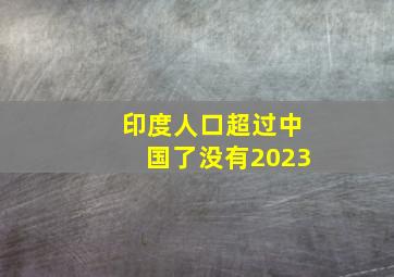 印度人口超过中国了没有2023