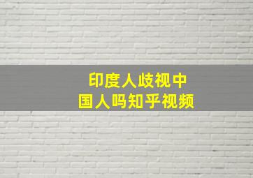 印度人歧视中国人吗知乎视频