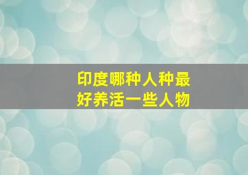 印度哪种人种最好养活一些人物