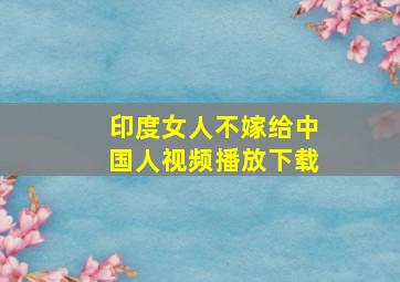 印度女人不嫁给中国人视频播放下载