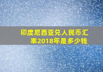 印度尼西亚兑人民币汇率2018年是多少钱