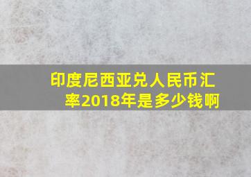 印度尼西亚兑人民币汇率2018年是多少钱啊