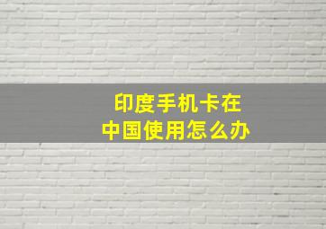 印度手机卡在中国使用怎么办