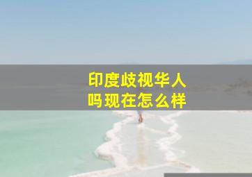 印度歧视华人吗现在怎么样