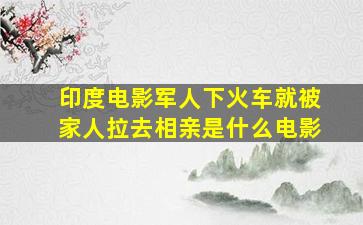 印度电影军人下火车就被家人拉去相亲是什么电影