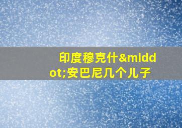 印度穆克什·安巴尼几个儿子