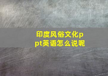 印度风俗文化ppt英语怎么说呢