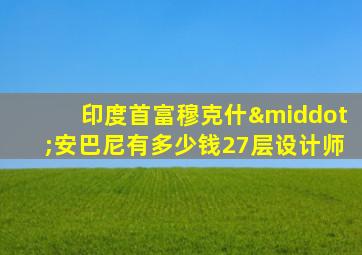 印度首富穆克什·安巴尼有多少钱27层设计师