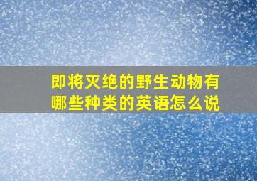 即将灭绝的野生动物有哪些种类的英语怎么说