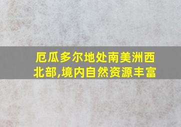 厄瓜多尔地处南美洲西北部,境内自然资源丰富