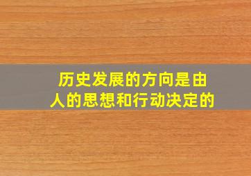 历史发展的方向是由人的思想和行动决定的