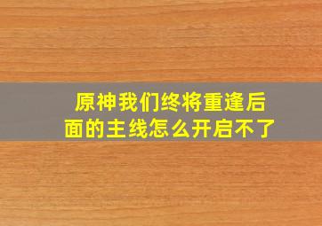 原神我们终将重逢后面的主线怎么开启不了