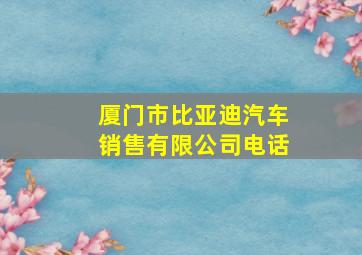 厦门市比亚迪汽车销售有限公司电话