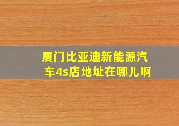 厦门比亚迪新能源汽车4s店地址在哪儿啊