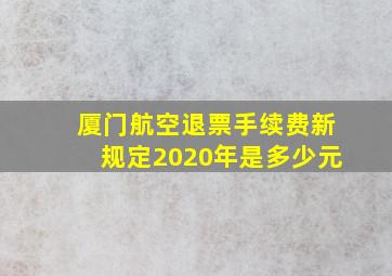 厦门航空退票手续费新规定2020年是多少元