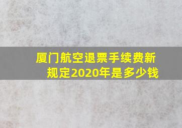 厦门航空退票手续费新规定2020年是多少钱