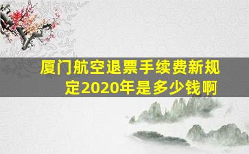 厦门航空退票手续费新规定2020年是多少钱啊