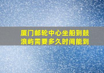 厦门邮轮中心坐船到鼓浪屿需要多久时间能到